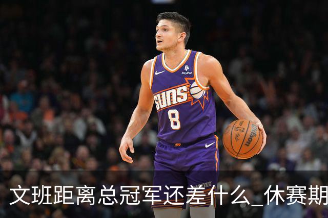 文班距离总冠军还差什么 休赛期救赎从增重开始？
